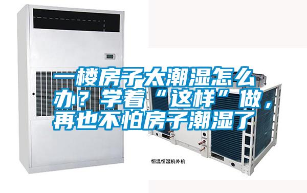 一楼房子太潮湿怎么办？学着“这样”做，再也不怕房子潮湿了