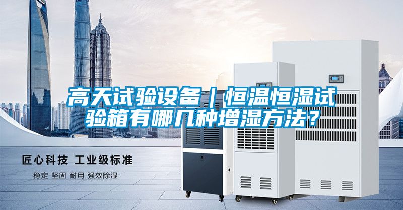 高天试验设备｜恒温恒湿试验箱有哪几种增湿方法？